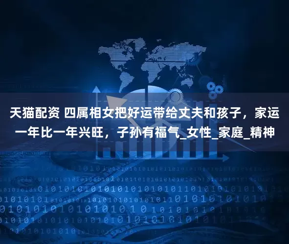 天猫配资 四属相女把好运带给丈夫和孩子，家运一年比一年兴旺，子孙有福气_女性_家庭_精神