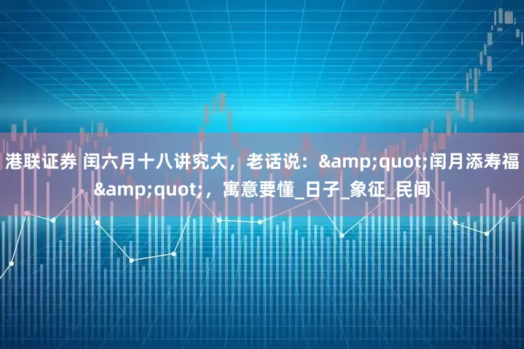 港联证券 闰六月十八讲究大，老话说："闰月添寿福"，寓意要懂_日子_象征_民间