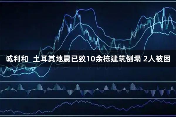 诚利和  土耳其地震已致10余栋建筑倒塌 2人被困