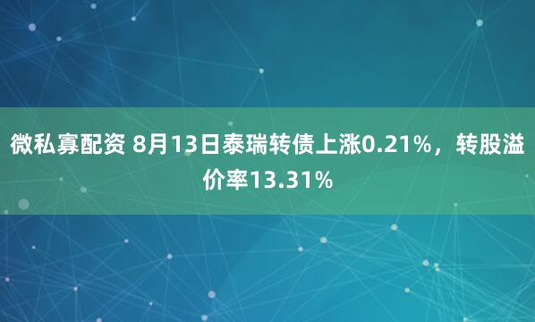 微私寡配资 8月13日泰瑞转债上涨0.21%，转股溢价率13.31%