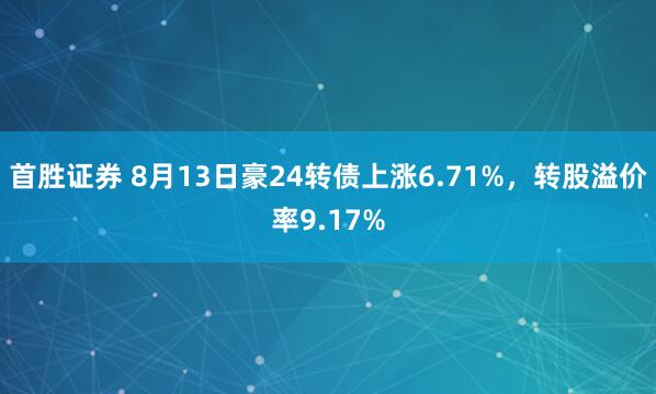 首胜证券 8月13日豪24转债上涨6.71%，转股溢价率9.17%