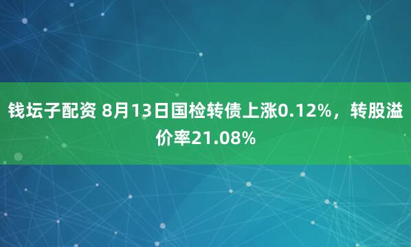 钱坛子配资 8月13日国检转债上涨0.12%，转股溢价率21.08%