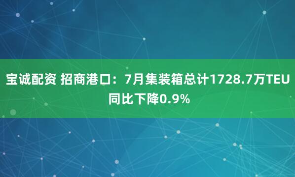宝诚配资 招商港口：7月集装箱总计1728.7万TEU 同比下降0.9%