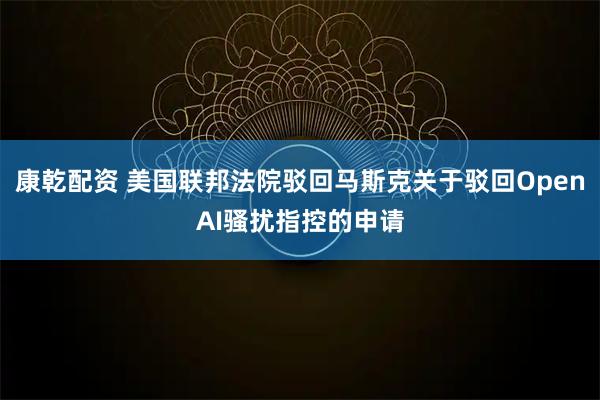 康乾配资 美国联邦法院驳回马斯克关于驳回OpenAI骚扰指控的申请