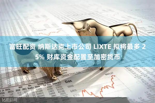 富旺配资 纳斯达克上市公司 LIXTE 拟将最多 25% 财库资金配置至加密货币