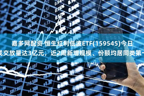 嘉多网配资 恒生红利低波ETF(159545)今日成交放量达3亿元，近2周新增规模、份额均居同类第一