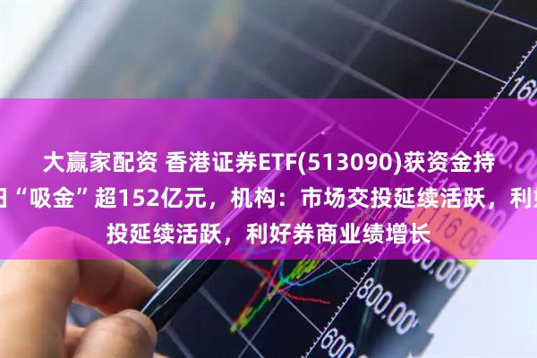 大赢家配资 香港证券ETF(513090)获资金持续布局，近32日“吸金”超152亿元，机构：市场交投延续活跃，利好券商业绩增长
