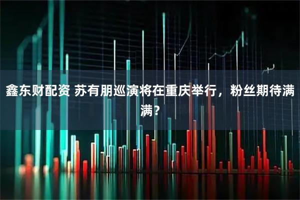 鑫东财配资 苏有朋巡演将在重庆举行，粉丝期待满满？