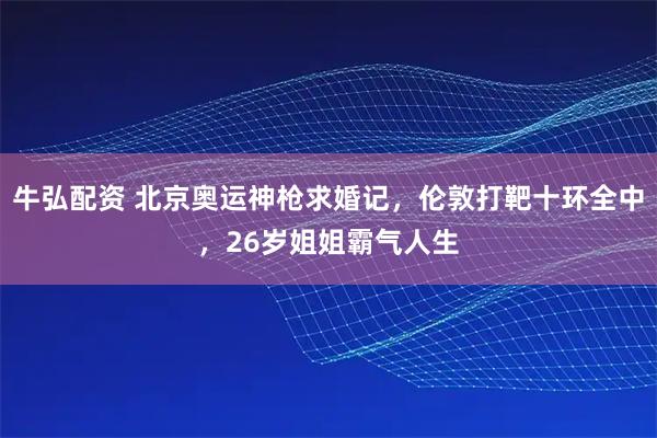 牛弘配资 北京奥运神枪求婚记，伦敦打靶十环全中，26岁姐姐霸气人生