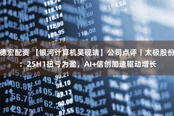 德宏配资 【银河计算机吴砚靖】公司点评丨太极股份 ：25H1扭亏为盈，AI+信创加速驱动增长