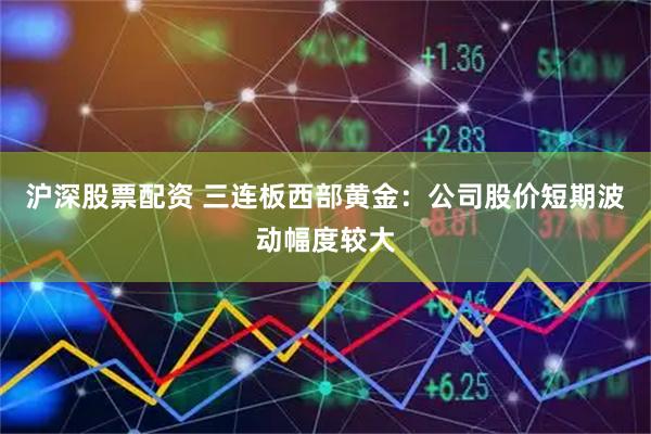 沪深股票配资 三连板西部黄金：公司股价短期波动幅度较大