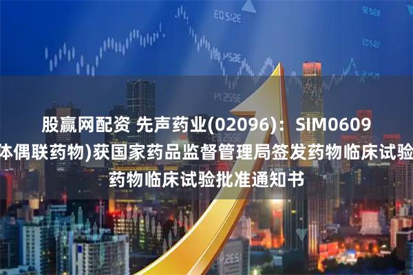 股赢网配资 先声药业(02096)：SIM0609(CDH17抗体偶联药物)获国家药品监督管理局签发药物临床试验批准通知书
