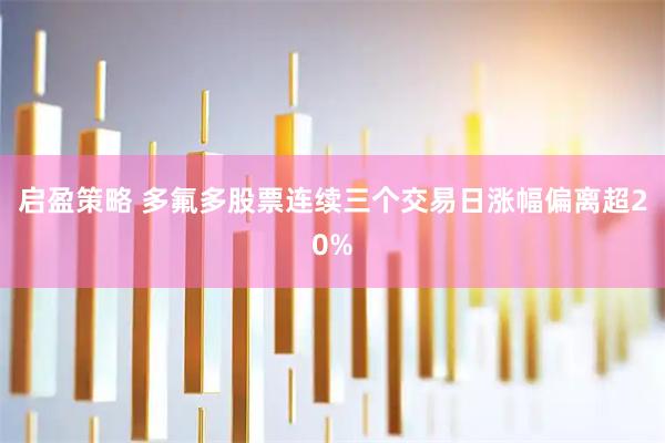 启盈策略 多氟多股票连续三个交易日涨幅偏离超20%