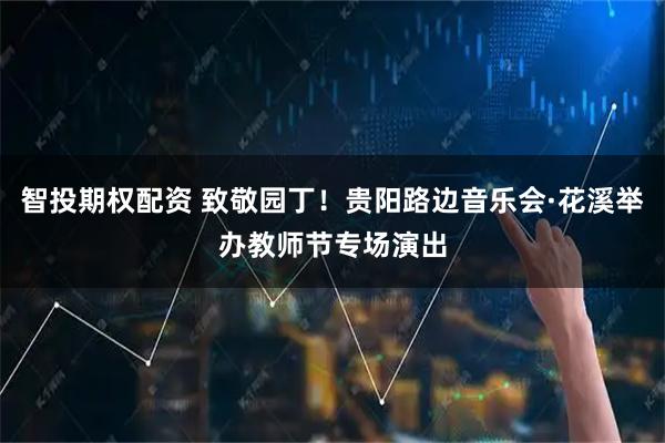 智投期权配资 致敬园丁！贵阳路边音乐会·花溪举办教师节专场演出