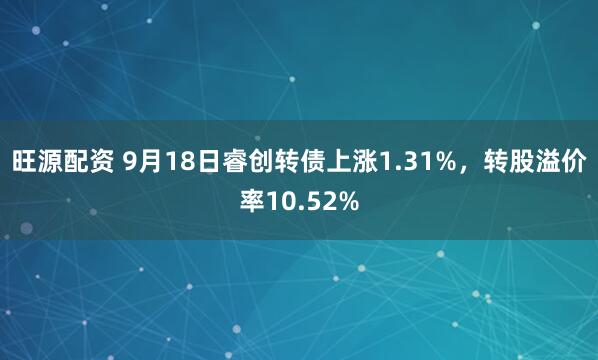 旺源配资 9月18日睿创转债上涨1.31%，转股溢价率10.52%