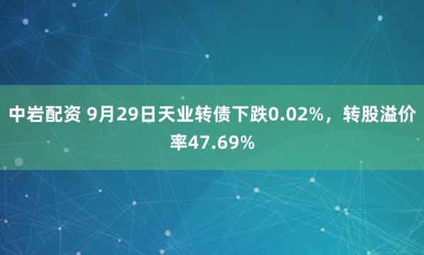 中岩配资 9月29日天业转债下跌0.02%，转股溢价率47.69%