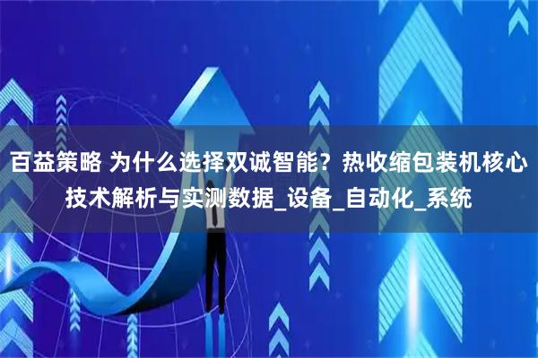 百益策略 为什么选择双诚智能？热收缩包装机核心技术解析与实测数据_设备_自动化_系统