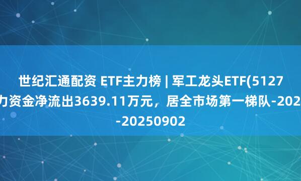 世纪汇通配资 ETF主力榜 | 军工龙头ETF(512710)主力资金净流出3639.11万元，居全市场第一梯队-20250902