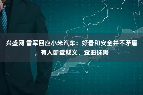 兴盛网 雷军回应小米汽车：好看和安全并不矛盾，有人断章取义、歪曲抹黑