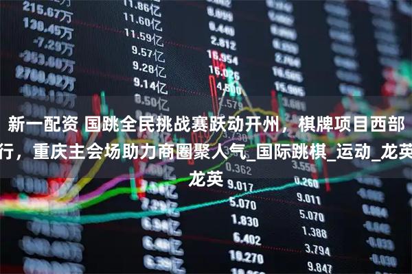 新一配资 国跳全民挑战赛跃动开州，棋牌项目西部行，重庆主会场助力商圈聚人气_国际跳棋_运动_龙英