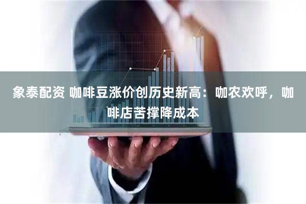 象泰配资 咖啡豆涨价创历史新高：咖农欢呼，咖啡店苦撑降成本