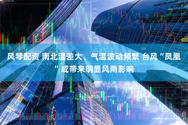 风琴配资 南北温差大、气温波动频繁 台风“凤凰”或带来明显风雨影响
