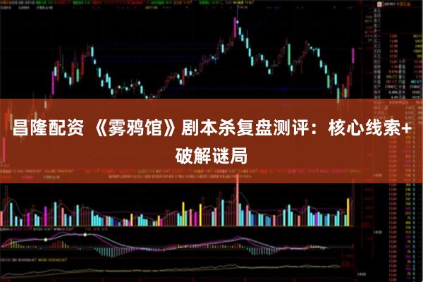 昌隆配资 《雾鸦馆》剧本杀复盘测评：核心线索+破解谜局