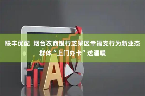 联丰优配  烟台农商银行芝罘区幸福支行为新业态群体“上门办卡”送温暖