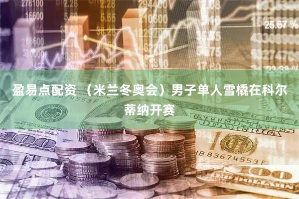 盈易点配资 （米兰冬奥会）男子单人雪橇在科尔蒂纳开赛